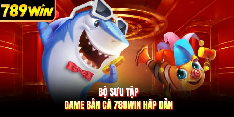 Bộ sưu tập game bắn cá 789WIN hấp dẫn 