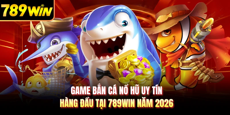Game Bắn Cá Nổ Hũ Uy Tín Hàng Đầu Tại 789WIN Năm 2026