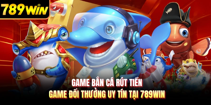 Game Bắn Cá Rút Tiền - Game Đổi Thưởng Uy Tín Tại 789WIN