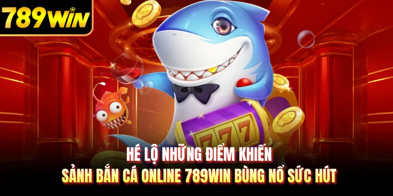Hé lộ những điểm khiến sảnh bắn cá online 789WIN bùng nổ sức hút 