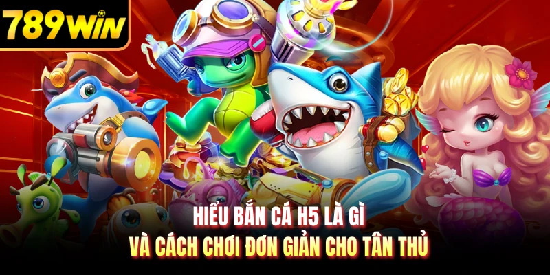 Hiểu bắn cá h5 là gì và cách chơi đơn giản cho tân thủ