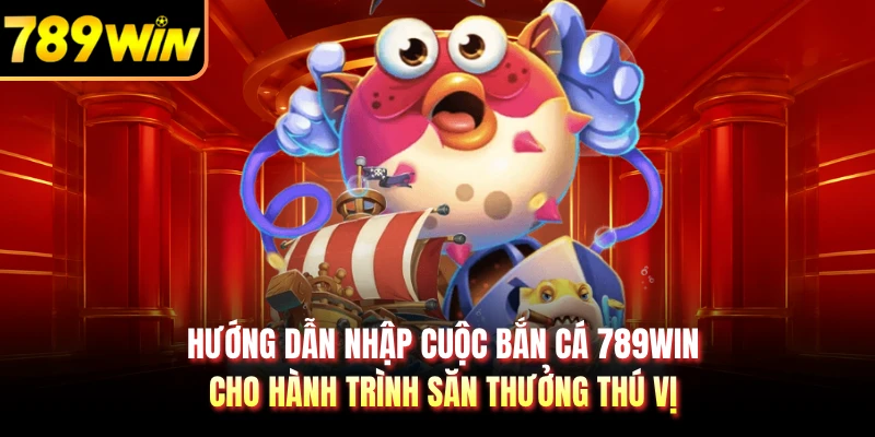 Hướng dẫn nhập cuộc bắn cá 789WIN cho hành trình săn thưởng thú vị 