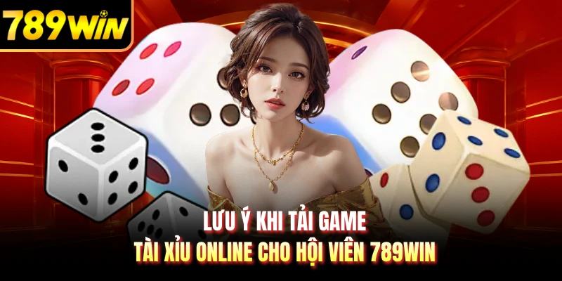 Lưu ý khi tải game tài xỉu online cho hội viên 789WIN
